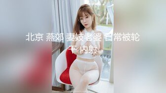 北京 燕郊 妻妓老婆 日常被轮干 内射