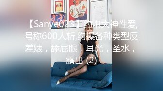 【Sanye023】约炮大神性爱,号称600人斩,约操各种类型反差婊，舔屁眼，耳光，圣水，露出 (2)