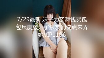 7/29最新 妹子为了赚钱买包包尺度放开了狼友们快点来弄她VIP1196