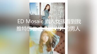  ED Mosaic 素人女孩看到我推特想尝试 男友以外的男人