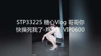 STP33225 糖心Vlog 哥哥你快操死我了-鸡教练 VIP0600