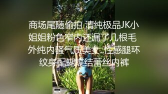 商场尾随偷拍 清纯极品JK小姐姐粉色窄内还漏了几根毛 外纯内骚气质美女..性感腿环纹身配蝴蝶结蕾丝内裤