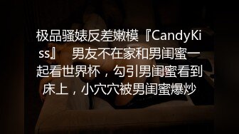 极品骚婊反差嫩模『CandyKiss』✿男友不在家和男闺蜜一起看世界杯，勾引男闺蜜看到床上，小穴穴被男闺蜜爆炒