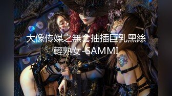 大像传媒之無套抽插巨乳黑絲輕熟女-SAMMI