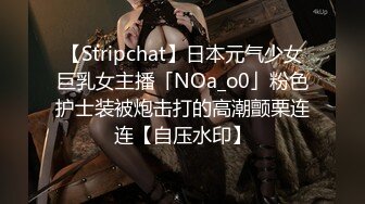 【Stripchat】日本元气少女巨乳女主播「NOa_o0」粉色护士装被炮击打的高潮颤栗连连【自压水印】