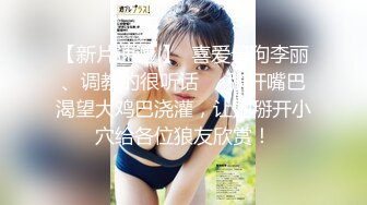 【新片速遞 】  喜爱母狗李丽、调教的很听话❤️张开嘴巴渴望大鸡巴浇灌，让她掰开小穴给各位狼友欣赏！