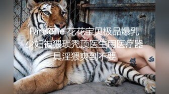 Fansone 花花宝贝极品爆乳少妇被猥琐秃顶医生用医疗器具淫猥爽到不要