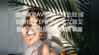 国产麻豆AV 原创节目企划 淫欲游戏王 EP6 节目篇 又舔又爱抚的羞羞惩罚决 李娜 郭童童