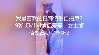 我最喜欢的日韩情侣自拍第39弹 JIMINI情侣爱爱，女主颜值超高奶子坚挺2