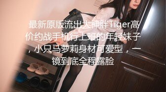  最新原版流出大神胖Tiger高价约战手机行上班的年轻妹子，小只马萝莉身材可爱型，一镜到底全程露脸