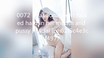 0072 - Passionate girl fucked hard in her mouth and pussy／facial (ph62f5c4e3cf497)