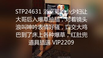 STP24631 浴室里的小少妇让大哥后入爆草抽插，对着镜头浪叫呻吟表情好骚，口交大鸡巴到了床上各种爆草，红肚兜道具插逼 VIP2209