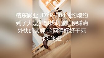 精东影业 JDYP-004《约炮约到了大嫂》想找刺激顺便赚点外快的大嫂 这回得好好干死你-米娅