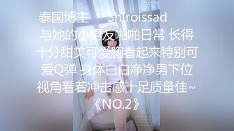 泰国博主❤️Shiroissad❤️✌与她的小男友啪啪日常 长得十分甜美可爱胸看起来特别可爱Q弹 身体白白净净男下位视角看着冲击感十足质量佳~《NO.2》