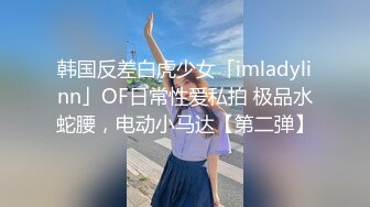 韩国反差白虎少女「imladylinn」OF日常性爱私拍 极品水蛇腰，电动小马达【第二弹】