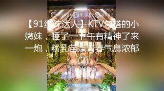 【91约妹达人】KTV勾搭的小嫩妹，睡了一下午有精神了来一炮，粉乳苗条青春气息浓郁 (2)