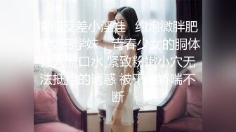 清纯反差小淫娃✿约炮微胖肥臀女高学妹，青春少女的胴体让人流口水 紧致粉嫩小穴无法抵挡的诱惑 被干的娇喘不断