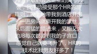 为了争取到去大企业的实习机会，我主动接受那个HR的潜规则，晚上他带我到酒店开房，一进房间就撕开我的黑丝，从后面猛的插进来，又粗又大的JB每次都顶到我的子宫口，感觉自己就要飞升了，HR的技术比我男友好多了！