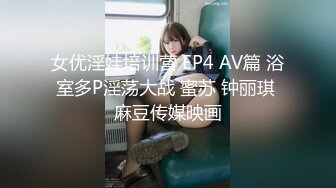 女优淫娃培训营 EP4 AV篇 浴室多P淫荡大战 蜜苏 钟丽琪 麻豆传媒映画