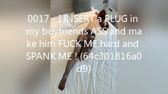 0017 - I INSERT a PLUG in my boyfriends ASS and make him FUCK ME hard and SPANK ME ! (64c301816a0d9)