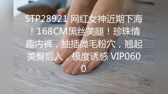 STP28921 网红女神近期下海！168CM黑丝美腿！珍珠情趣内裤，抽插微毛粉穴，翘起美臀后入，极度诱惑 VIP0600