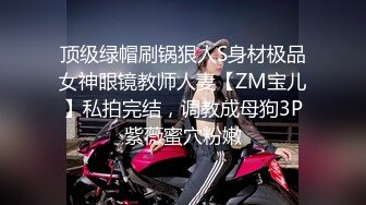 顶级绿帽刷锅狠人S身材极品女神眼镜教师人妻【ZM宝儿】私拍完结，调教成母狗3P紫薇蜜穴粉嫩