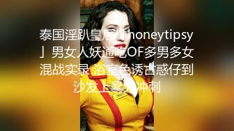 泰国淫趴皇后「honeytipsy」男女人妖通吃OF多男多女混战实录 浴室色诱古惑仔到沙发上暴力冲刺