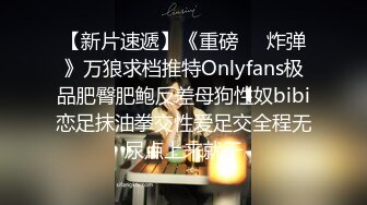 【新片速遞】《重磅❤️炸弹》万狼求档推特Onlyfans极品肥臀肥鲍反差母狗性奴bibi恋足抹油拳交性爱足交全程无尿点上来就干