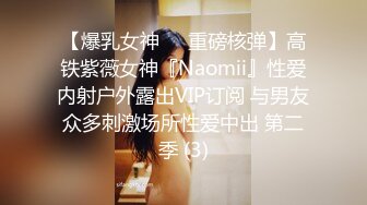 【爆乳女神❤️重磅核弹】高铁紫薇女神『Naomii』性爱内射户外露出VIP订阅 与男友众多刺激场所性爱中出 第二季 (3)