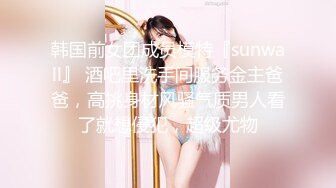 韩国前女团成员模特『sunwall』 酒吧里洗手间服务金主爸爸，高挑身材风骚气质男人看了就想侵犯，超级尤物