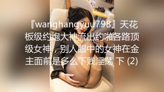 『wanghangyuu798』天花板级约炮大神流出约啪各路顶级女神，别人眼中的女神在金主面前是多么下贱淫荡 下 (2)