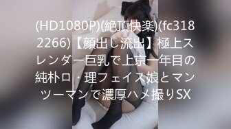 (HD1080P)(絶頂快楽)(fc3182266)【顔出し流出】極上スレンダー巨乳で上京一年目の純朴ロ・理フェイス娘とマンツーマンで濃厚ハメ撮りSX